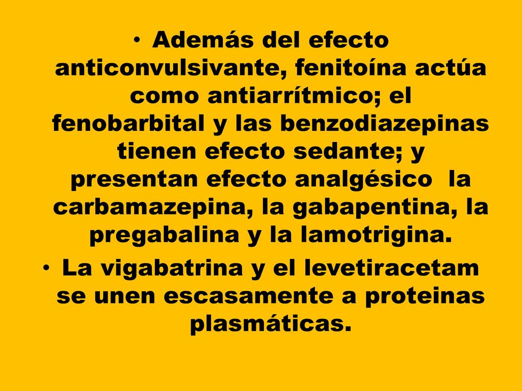Además del efecto anticonvulsivante, fenitoína actúa como antiarrítmico; el fenobarbital y las benzodiazepinas tienen efecto sedante; y presentan efecto analgésico la carbamazepina, la gabapentina, la pregabalina y la lamotrigina.