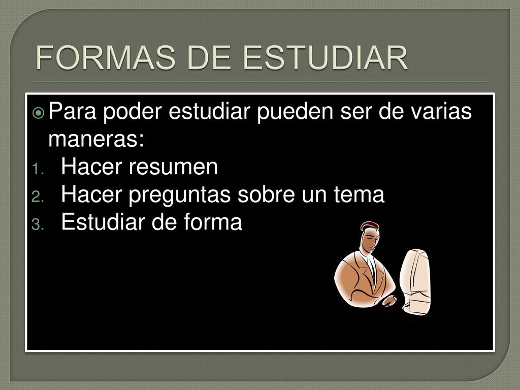 FORMAS DE ESTUDIAR Para poder estudiar pueden ser de varias maneras: