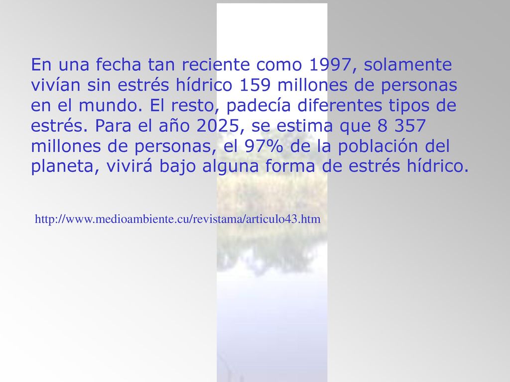 En una fecha tan reciente como 1997, solamente vivían sin estrés hídrico 159 millones de personas en el mundo. El resto, padecía diferentes tipos de estrés. Para el año 2025, se estima que millones de personas, el 97% de la población del planeta, vivirá bajo alguna forma de estrés hídrico.