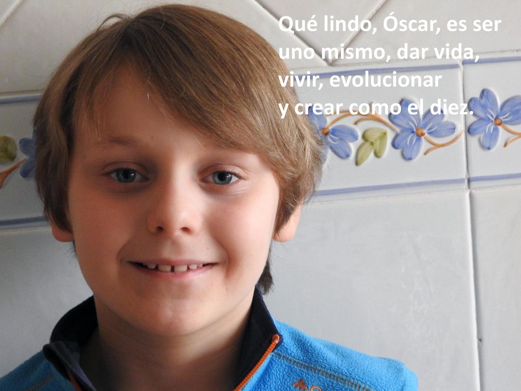 Qué lindo, Óscar, es ser uno mismo, dar vida, vivir, evolucionar y crear como el diez.
