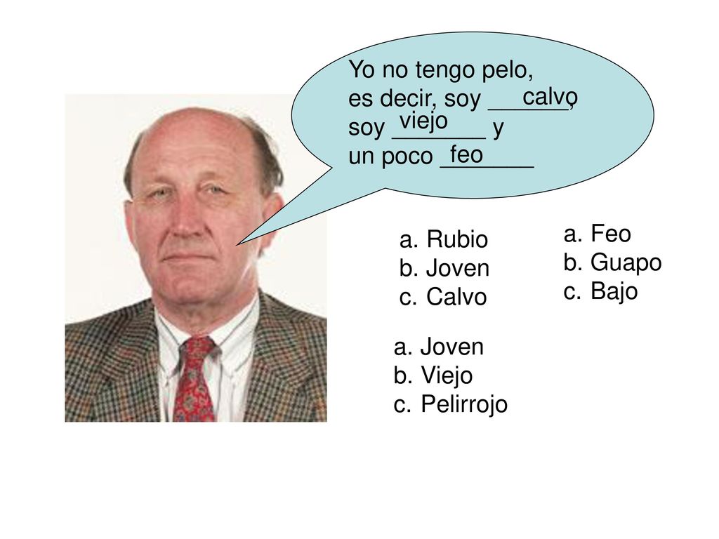 Yo no tengo pelo, es decir, soy ______, soy _______ y. un poco _______. calvo. viejo. feo. Feo.