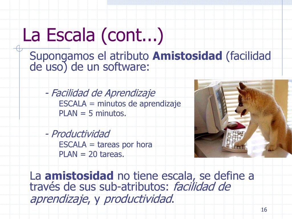 La Escala (cont...) Supongamos el atributo Amistosidad (facilidad de uso) de un software: - Facilidad de Aprendizaje.