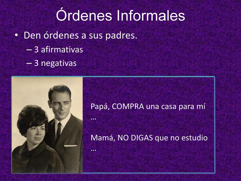 Órdenes Informales Den órdenes a sus padres. 3 afirmativas 3 negativas