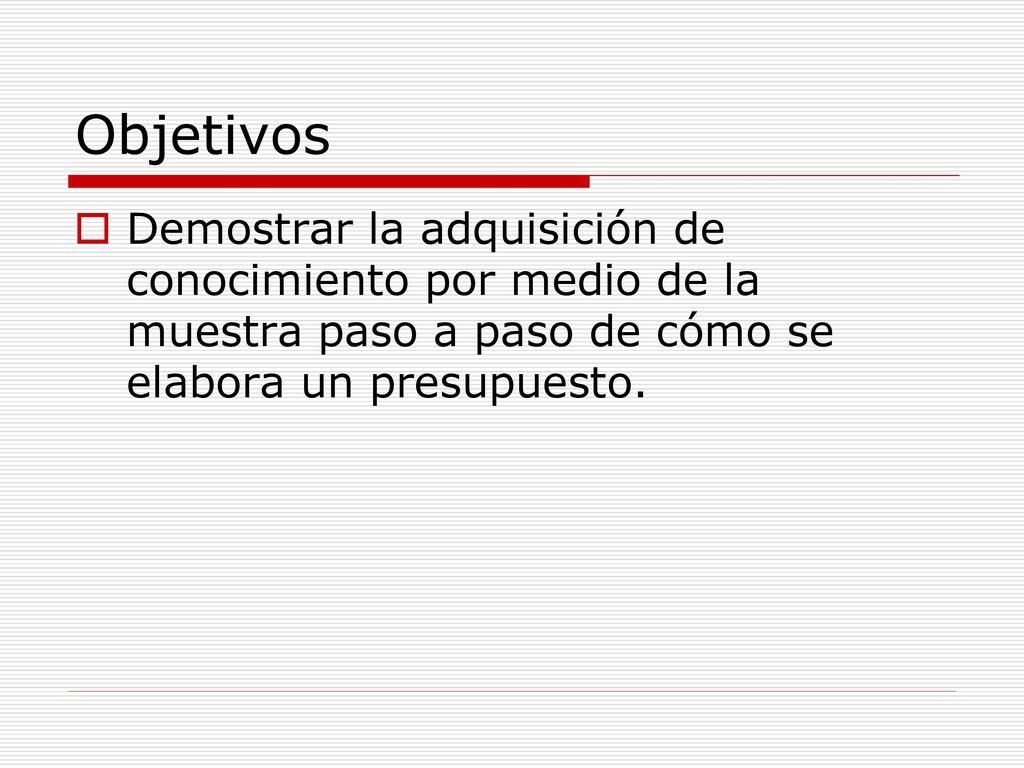 Objetivos Demostrar la adquisición de conocimiento por medio de la muestra paso a paso de cómo se elabora un presupuesto.