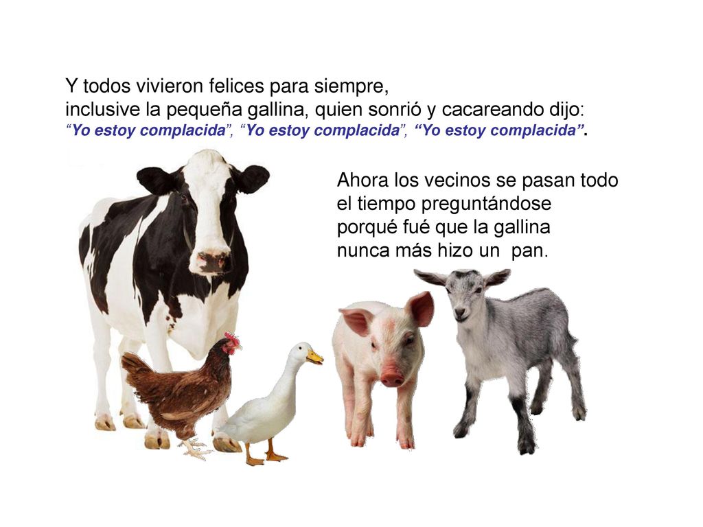 Y todos vivieron felices para siempre, inclusive la pequeña gallina, quien sonrió y cacareando dijo: Yo estoy complacida , Yo estoy complacida , Yo estoy complacida .