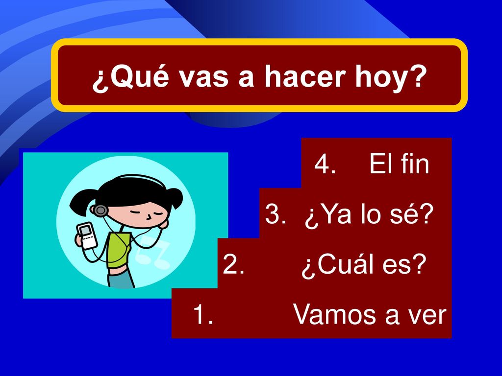 ¿Qué vas a hacer hoy 4. El fin 3. ¿Ya lo sé 2. ¿Cuál es