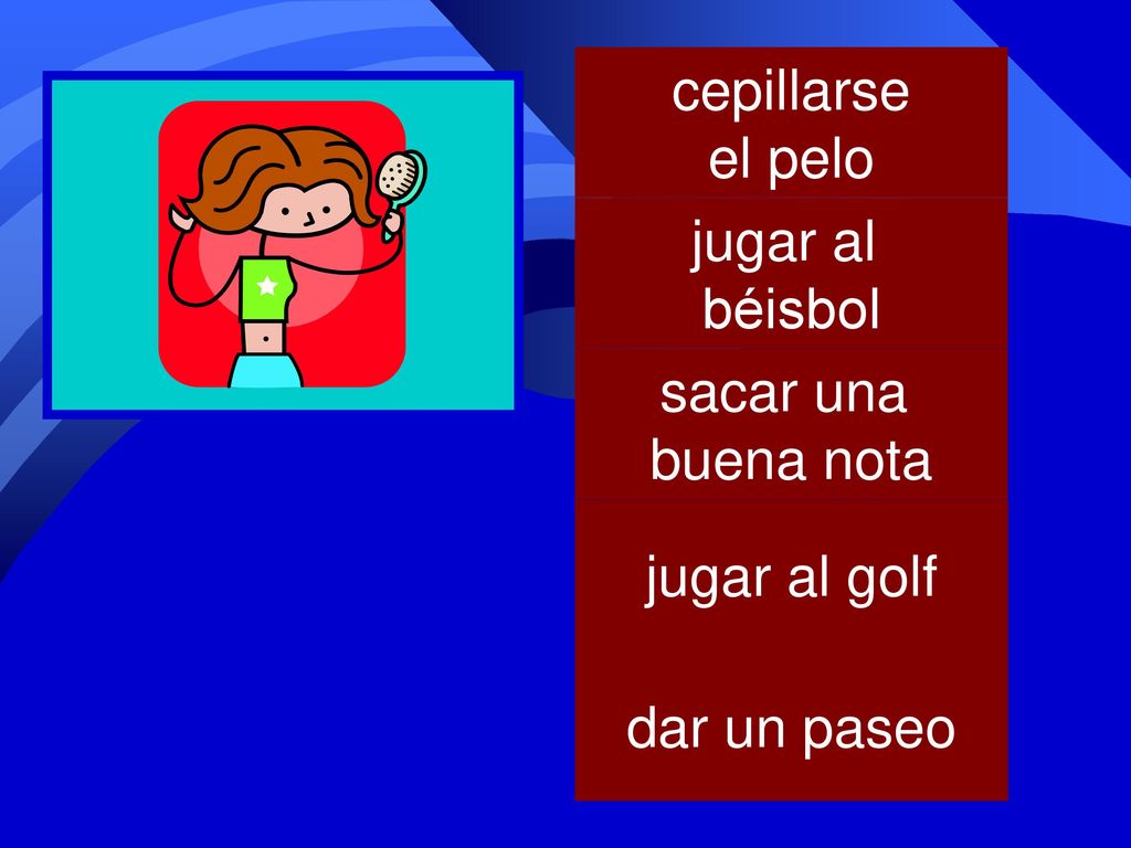 cepillarse el pelo jugar al béisbol sacar una buena nota jugar al golf