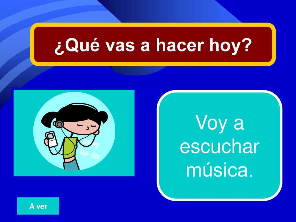 ¿Qué vas a hacer hoy 1 Voy a escuchar música. A ver