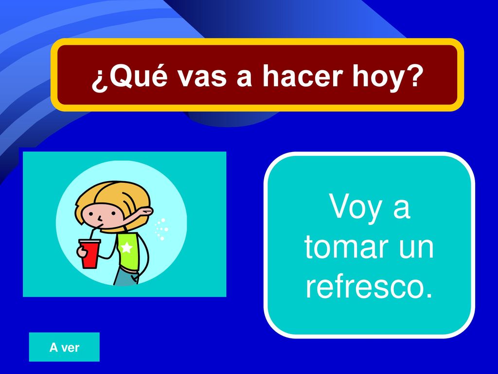 ¿Qué vas a hacer hoy 18 Voy a tomar un refresco. A ver