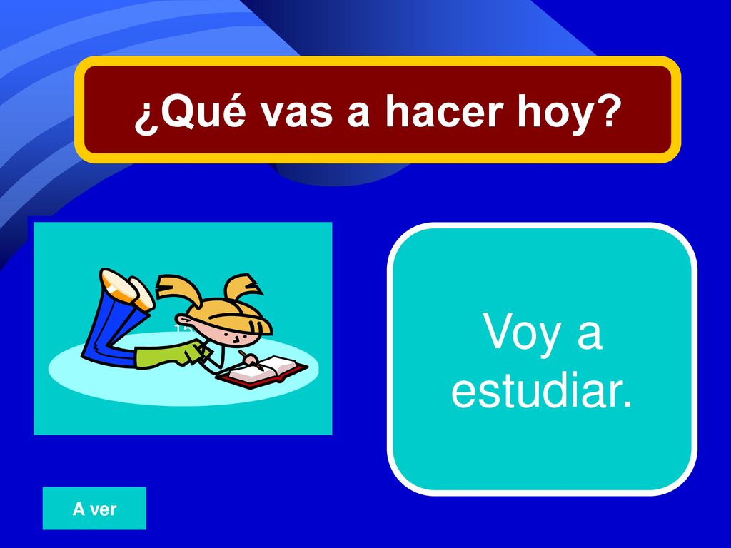 ¿Qué vas a hacer hoy 15 Voy a estudiar. A ver