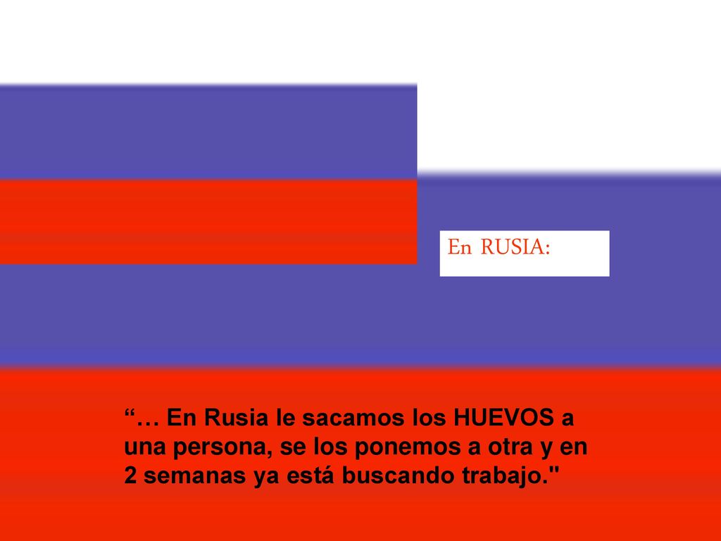 En RUSIA: … En Rusia le sacamos los HUEVOS a una persona, se los ponemos a otra y en 2 semanas ya está buscando trabajo.