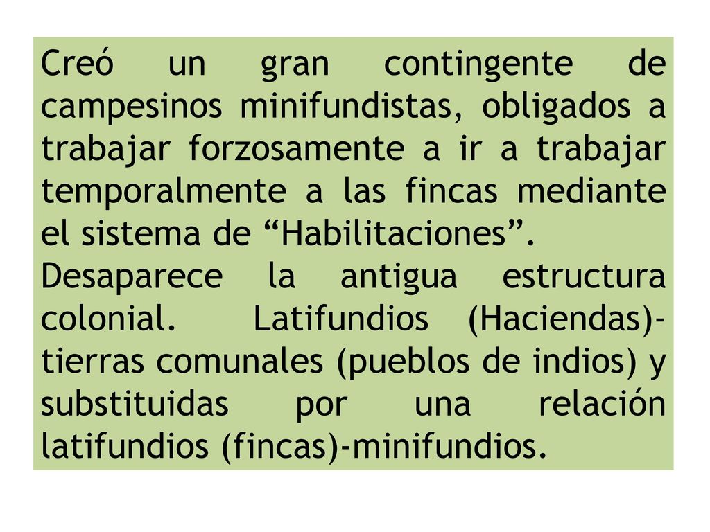 Creó un gran contingente de campesinos minifundistas, obligados a trabajar forzosamente a ir a trabajar temporalmente a las fincas mediante el sistema de Habilitaciones .