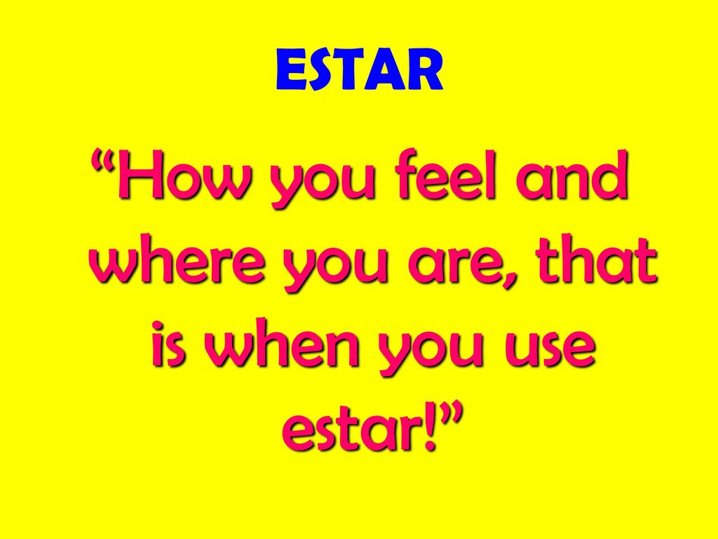 How you feel and where you are, that is when you use estar!
