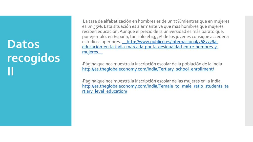 La tasa de alfabetización en hombres es de un 77%mientras que en mujeres es un 55%. Esta situación es alarmante ya que mas hombres que mujeres reciben educación. Aunque el precio de la universidad es más barato que, por ejemplo, en España, tan solo el 13,5% de los jovenes consigue acceder a estudios superiores. __http://  educacion-en-la-india-marcada-por-la-desigualdad-entre-hombres-y- mujeres__