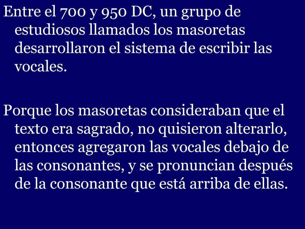 Entre el 700 y 950 DC, un grupo de estudiosos llamados los masoretas desarrollaron el sistema de escribir las vocales.