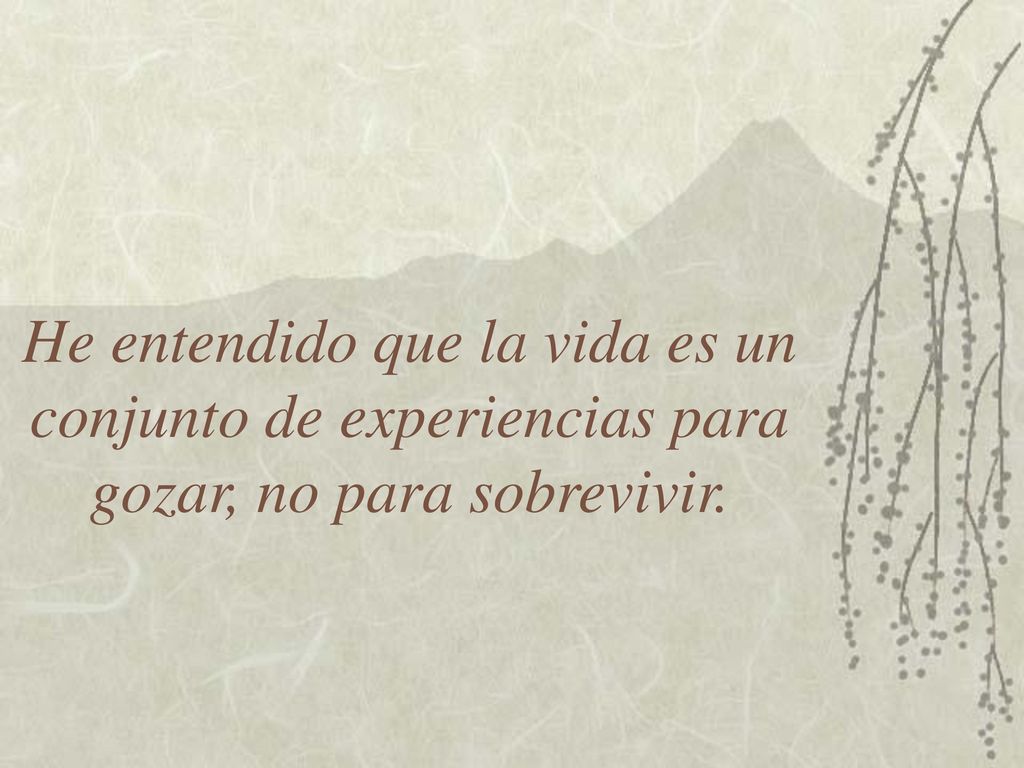 He entendido que la vida es un conjunto de experiencias para gozar, no para sobrevivir.