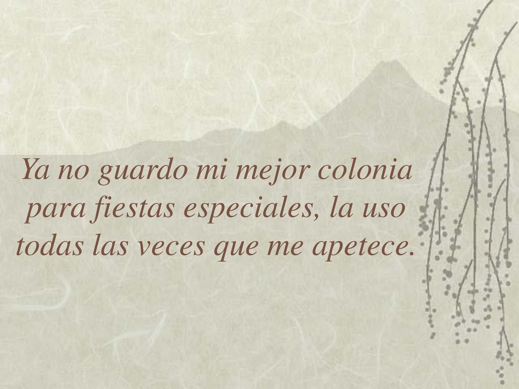 Ya no guardo mi mejor colonia para fiestas especiales, la uso todas las veces que me apetece.