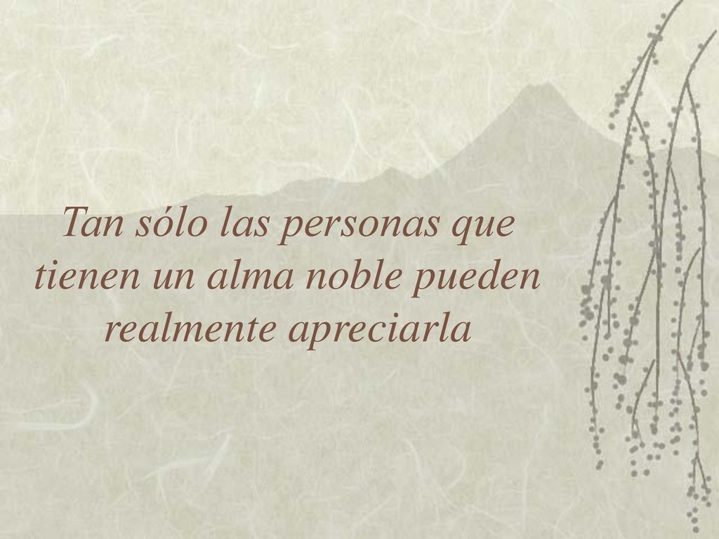 Tan sólo las personas que tienen un alma noble pueden realmente apreciarla