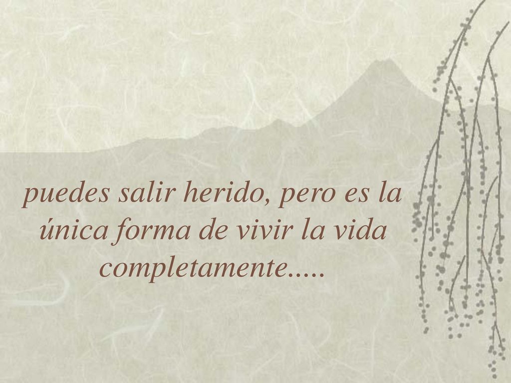puedes salir herido, pero es la única forma de vivir la vida completamente.....