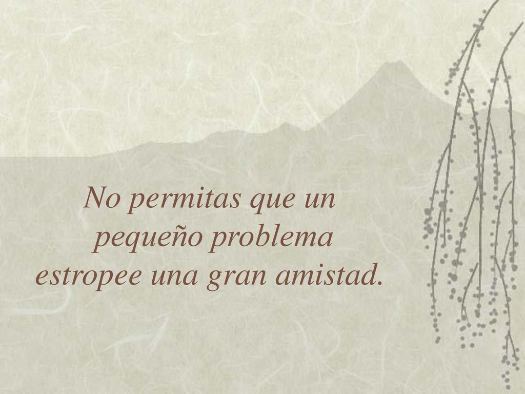 No permitas que un pequeño problema estropee una gran amistad.
