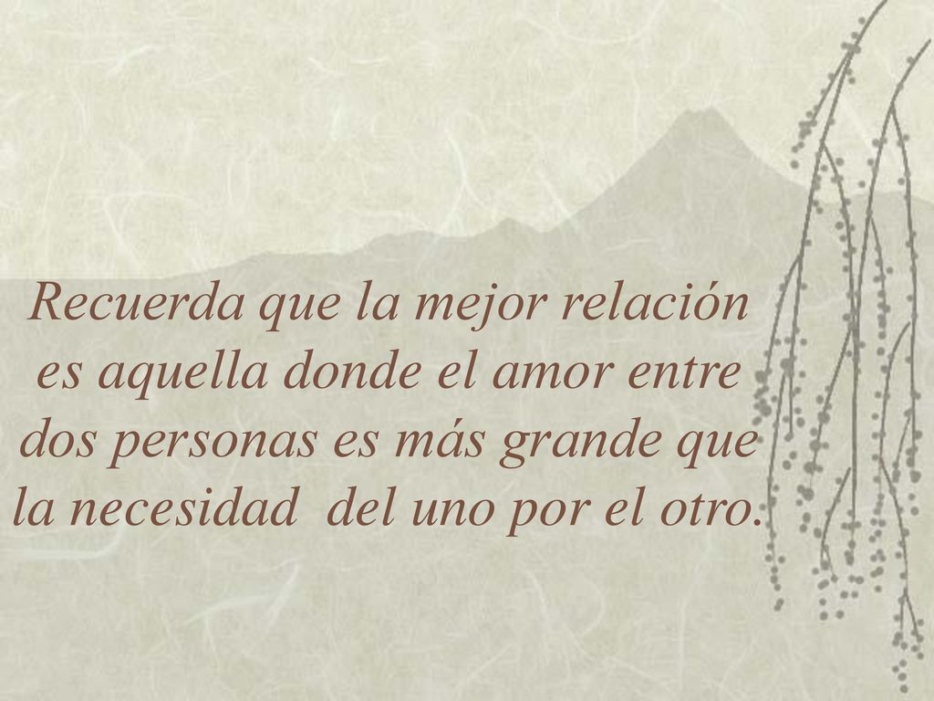 Recuerda que la mejor relación es aquella donde el amor entre dos personas es más grande que la necesidad del uno por el otro.