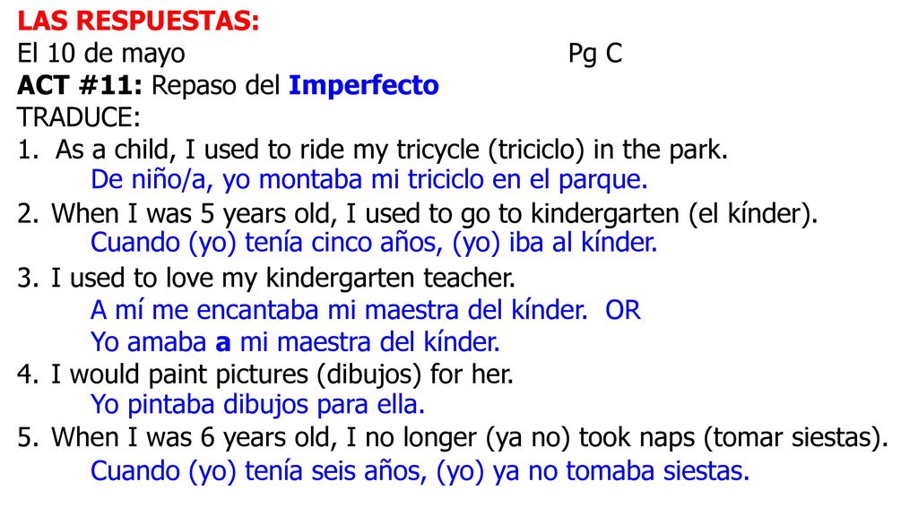 LAS RESPUESTAS: El 10 de mayo Pg C. ACT #11: Repaso del Imperfecto. TRADUCE: As a child, I used to ride my tricycle (triciclo) in the park.