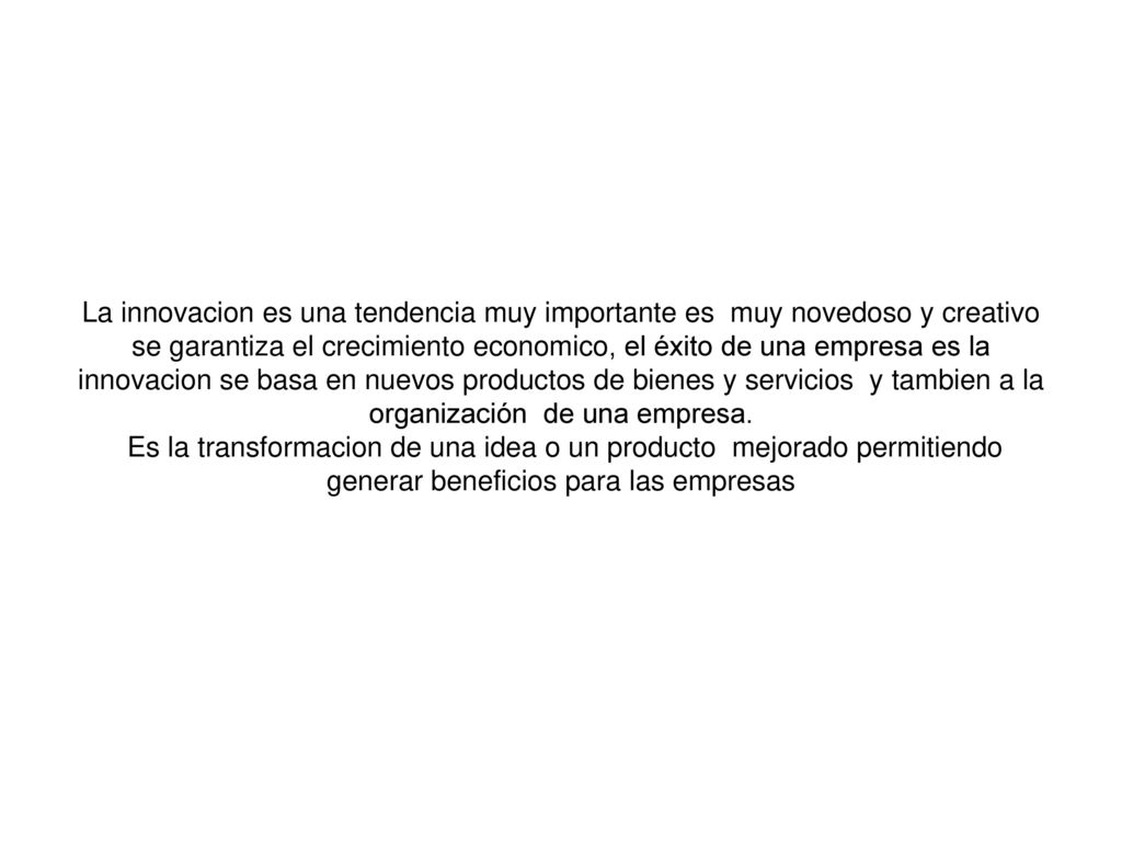 La innovacion es una tendencia muy importante es muy novedoso y creativo se garantiza el crecimiento economico, el éxito de una empresa es la innovacion se basa en nuevos productos de bienes y servicios y tambien a la organización de una empresa.