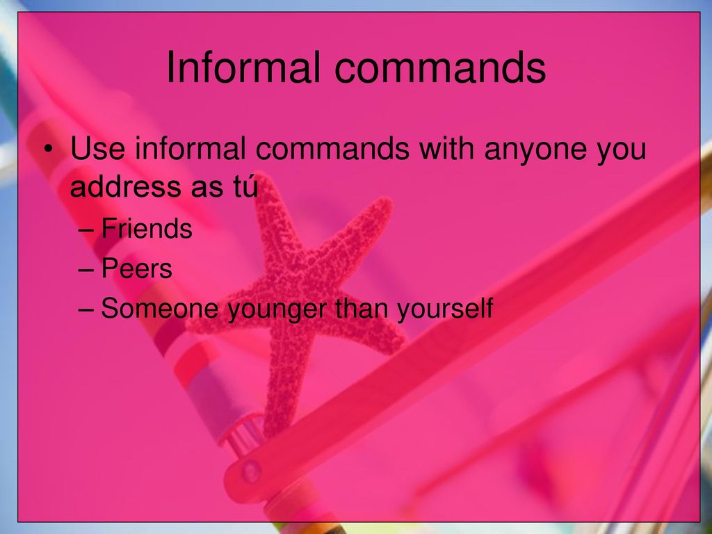 Informal commands Use informal commands with anyone you address as tú