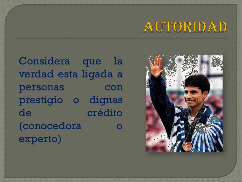 AUTORIDAD Considera que la verdad esta ligada a personas con prestigio o dignas de crédito (conocedora o experto)
