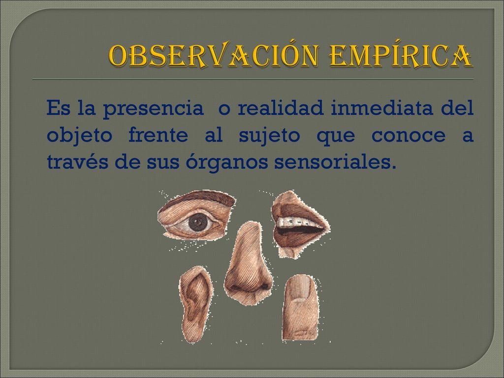 OBSERVACIóN EMPÍRICA Es la presencia o realidad inmediata del objeto frente al sujeto que conoce a través de sus órganos sensoriales.