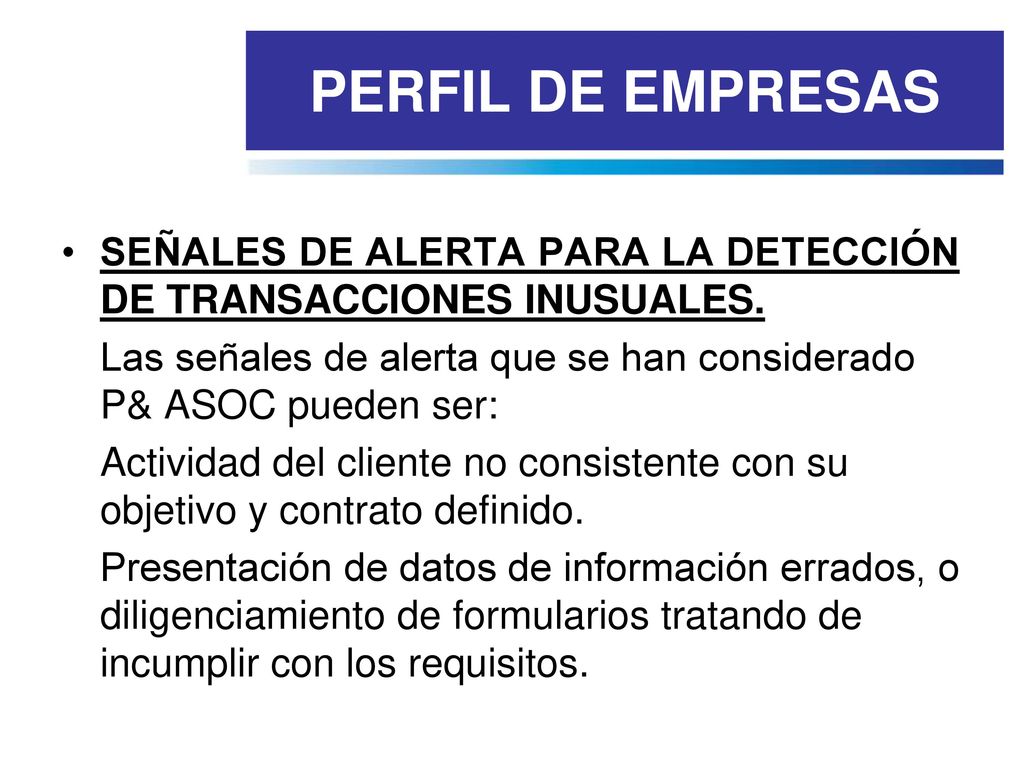 PERFIL DE EMPRESAS SEÑALES DE ALERTA PARA LA DETECCIÓN DE TRANSACCIONES INUSUALES. Las señales de alerta que se han considerado P& ASOC pueden ser: