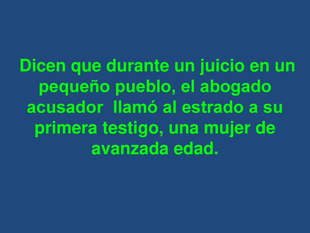 Dicen que durante un juicio en un pequeño pueblo, el abogado acusador llamó al estrado a su primera testigo, una mujer de avanzada edad.