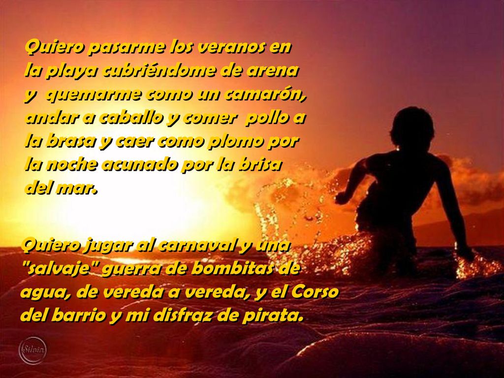 Quiero pasarme los veranos en la playa cubriéndome de arena y quemarme como un camarón, andar a caballo y comer pollo a la brasa y caer como plomo por la noche acunado por la brisa del mar.