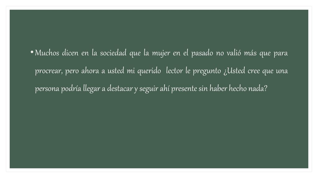Muchos dicen en la sociedad que la mujer en el pasado no valió más que para procrear, pero ahora a usted mi querido lector le pregunto ¿Usted cree que una persona podría llegar a destacar y seguir ahí presente sin haber hecho nada
