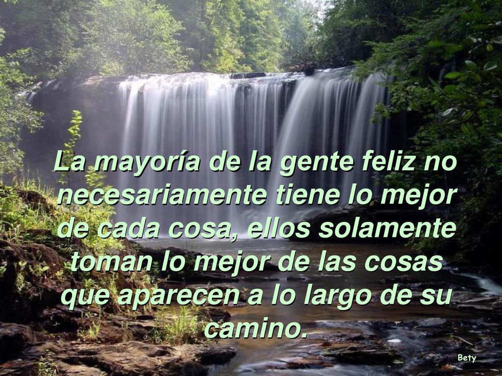 La mayoría de la gente feliz no necesariamente tiene lo mejor de cada cosa, ellos solamente toman lo mejor de las cosas que aparecen a lo largo de su camino.