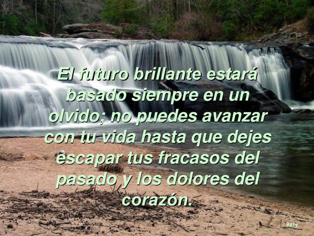El futuro brillante estará basado siempre en un olvido; no puedes avanzar con tu vida hasta que dejes escapar tus fracasos del pasado y los dolores del corazón.