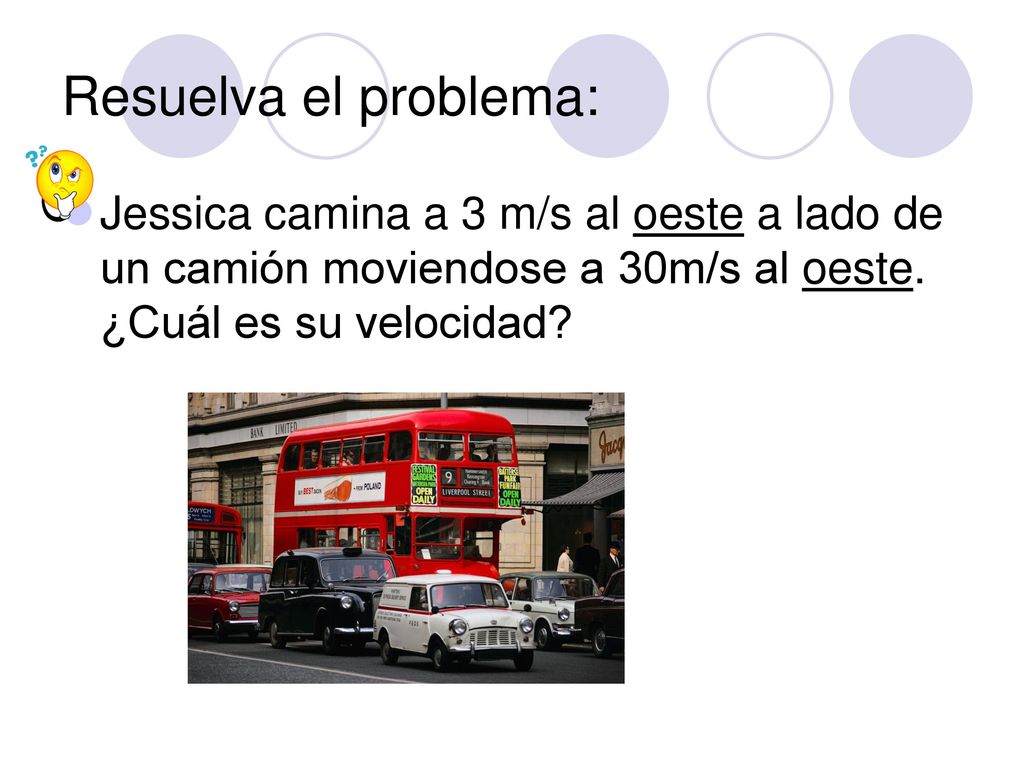 Resuelva el problema: Jessica camina a 3 m/s al oeste a lado de un camión moviendose a 30m/s al oeste.