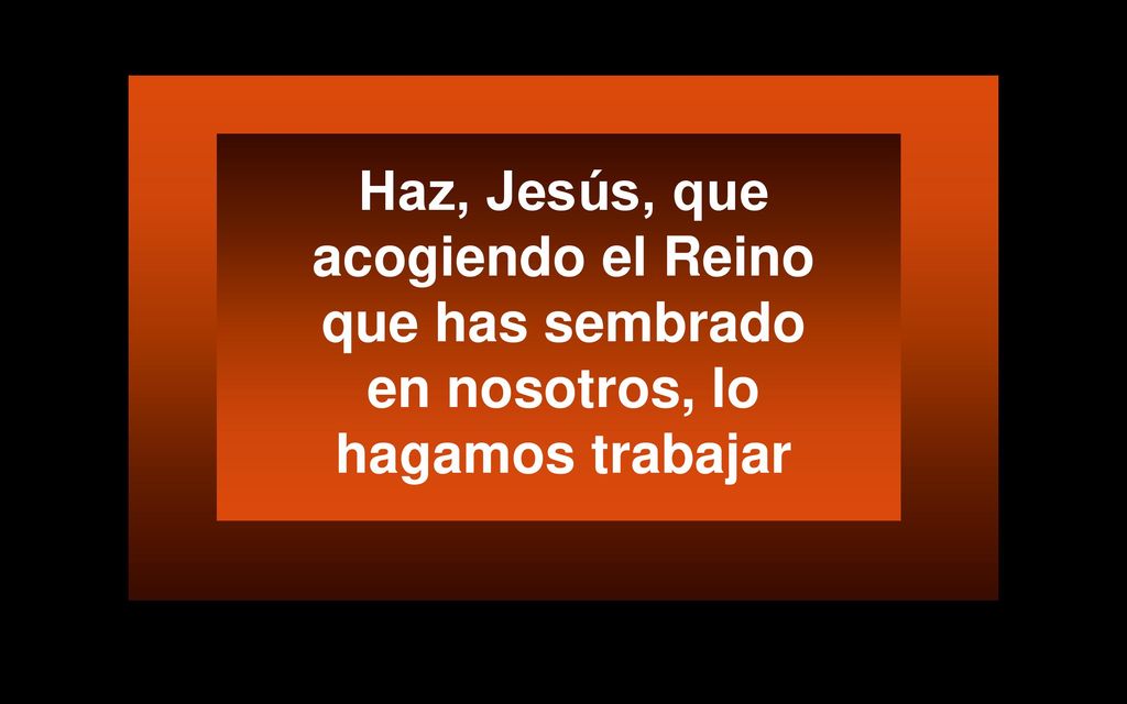 Haz, Jesús, que acogiendo el Reino que has sembrado en nosotros, lo hagamos trabajar