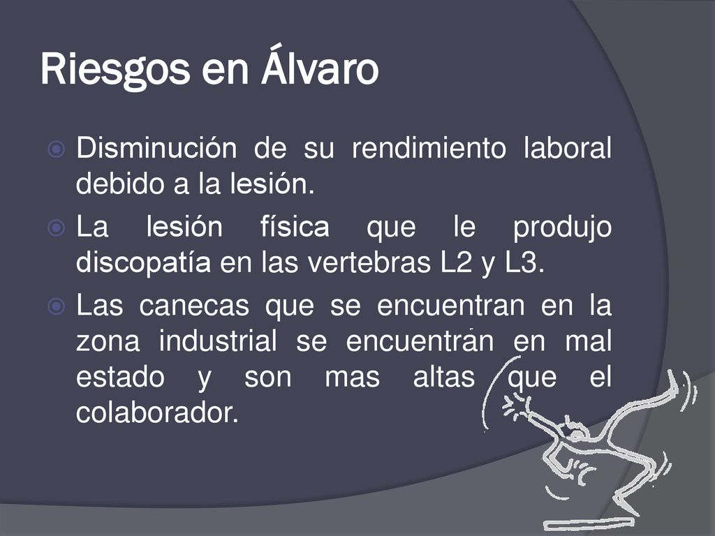 Riesgos en Álvaro Disminución de su rendimiento laboral debido a la lesión. La lesión física que le produjo discopatía en las vertebras L2 y L3.
