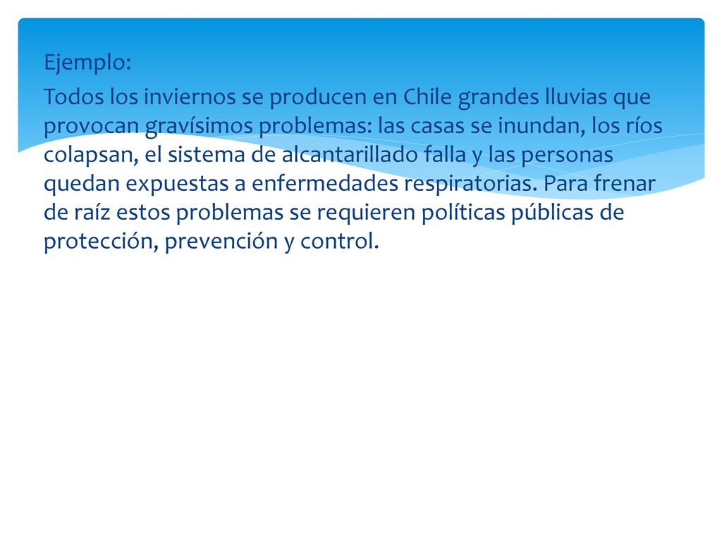 Ejemplo: Todos los inviernos se producen en Chile grandes lluvias que provocan gravísimos problemas: las casas se inundan, los ríos colapsan, el sistema de alcantarillado falla y las personas quedan expuestas a enfermedades respiratorias.