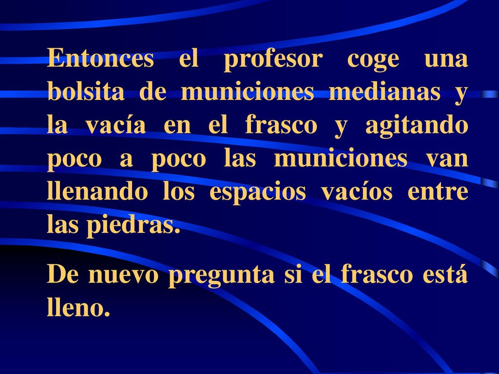 Entonces el profesor coge una bolsita de municiones medianas y la vacía en el frasco y agitando poco a poco las municiones van llenando los espacios vacíos entre las piedras.