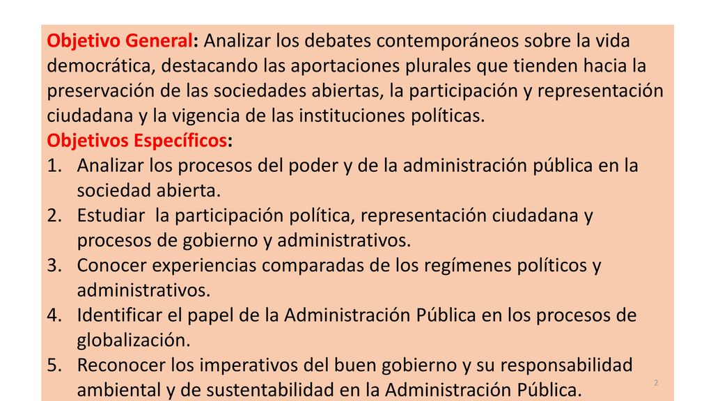 Objetivo General: Analizar los debates contemporáneos sobre la vida democrática, destacando las aportaciones plurales que tienden hacia la preservación de las sociedades abiertas, la participación y representación ciudadana y la vigencia de las instituciones políticas.