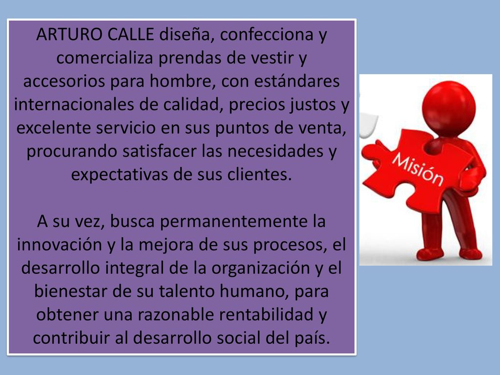 ARTURO CALLE diseña, confecciona y comercializa prendas de vestir y accesorios para hombre, con estándares internacionales de calidad, precios justos y excelente servicio en sus puntos de venta, procurando satisfacer las necesidades y expectativas de sus clientes.