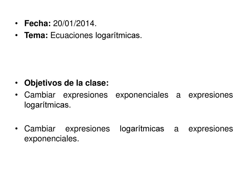 Fecha: 20/01/2014. Tema: Ecuaciones logarítmicas. Objetivos de la clase: Cambiar expresiones exponenciales a expresiones logarítmicas.