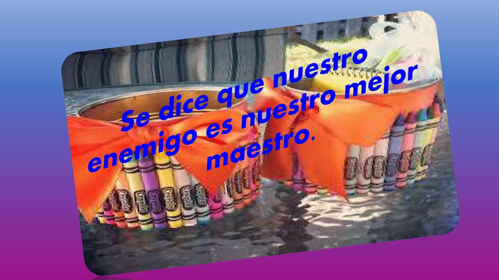 Se dice que nuestro enemigo es nuestro mejor maestro.