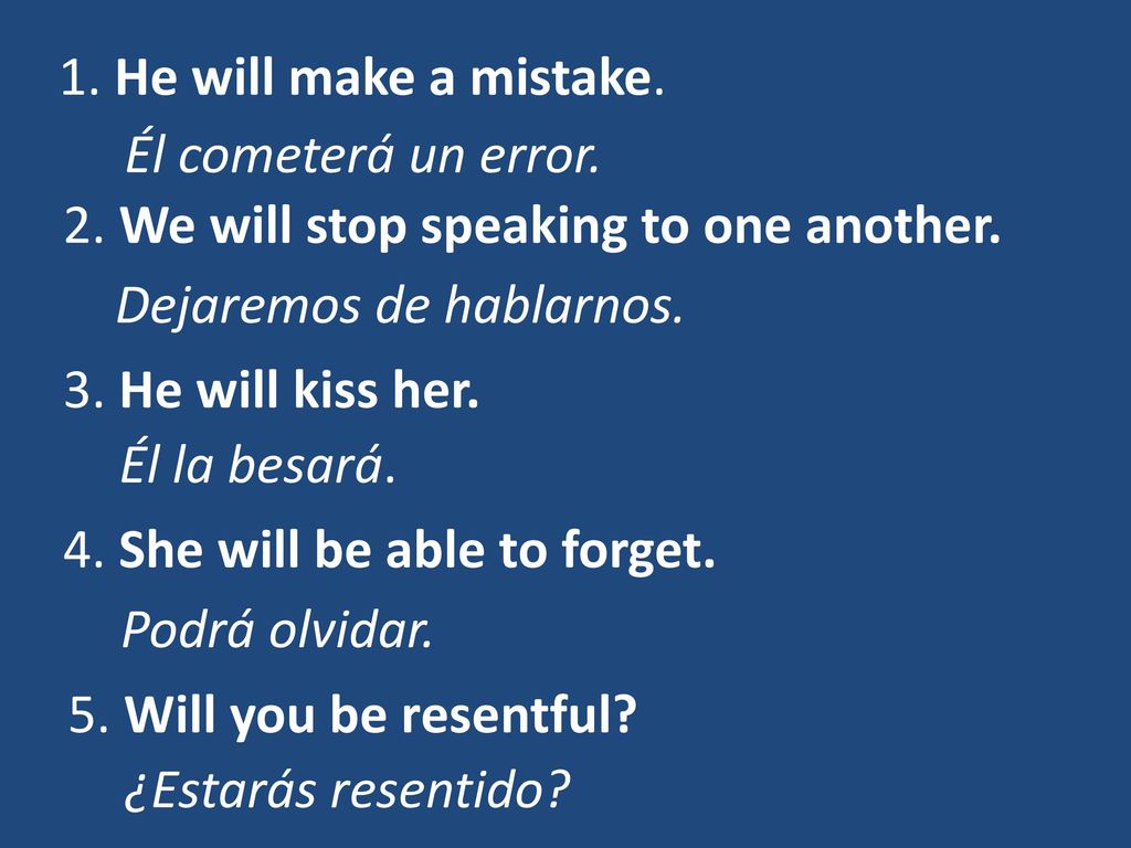 1. He will make a mistake. Él cometerá un error. 2. We will stop speaking to one another. Dejaremos de hablarnos.