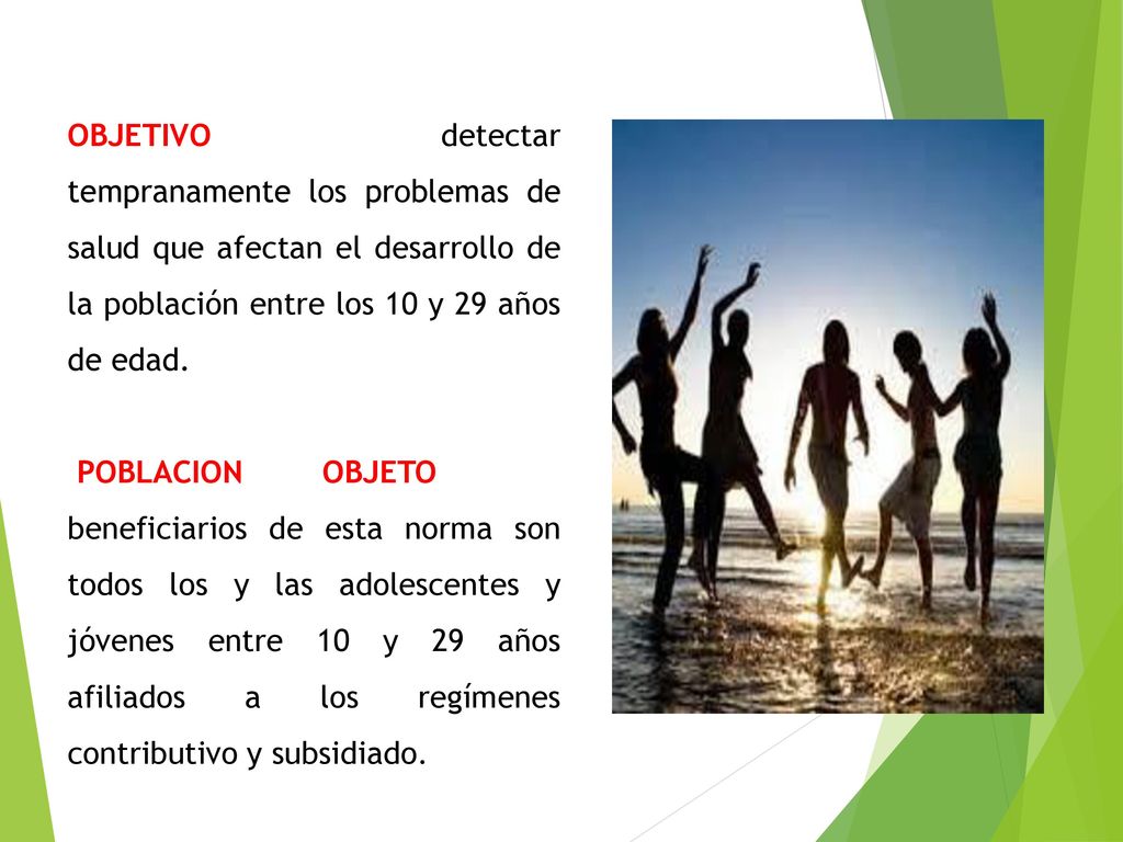 OBJETIVO Detectar detectar tempranamente los problemas de salud que afectan el desarrollo de la población entre los 10 y 29 años de edad.