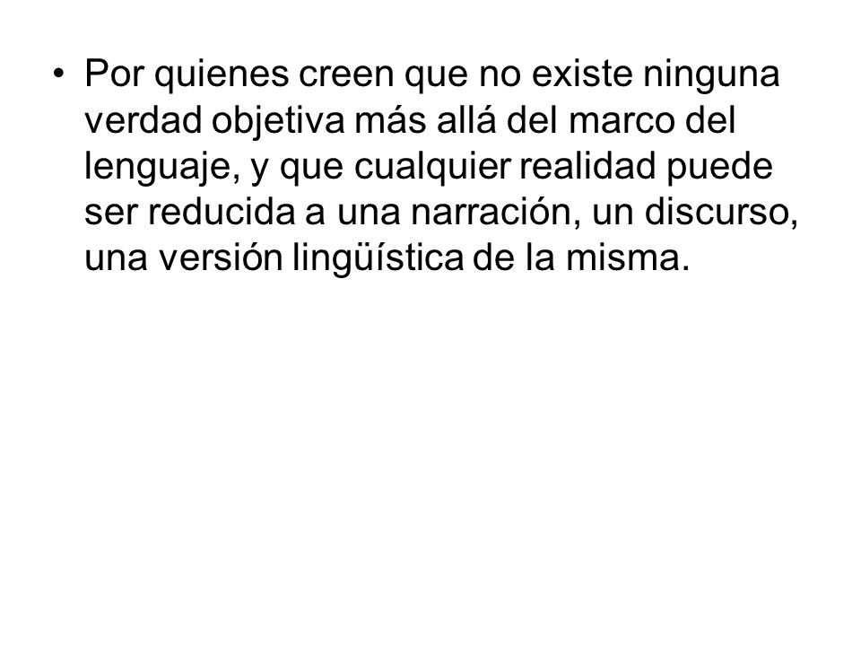 Por quienes creen que no existe ninguna verdad objetiva más allá del marco del lenguaje, y que cualquier realidad puede ser reducida a una narración, un discurso, una versión lingüística de la misma.