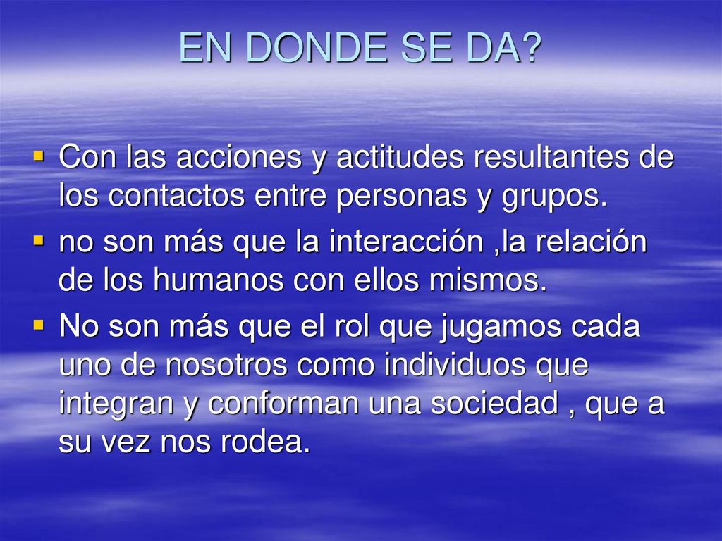 EN DONDE SE DA Con las acciones y actitudes resultantes de los contactos entre personas y grupos.