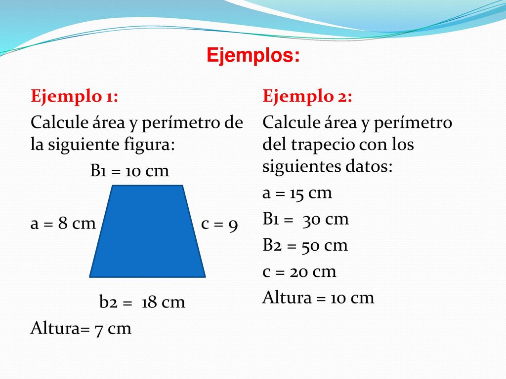 Ejemplos: Ejemplo 1: Calcule área y perímetro de la siguiente figura: B1 = 10 cm a = 8 cm c = 9 b2 = 18 cm Altura= 7 cm